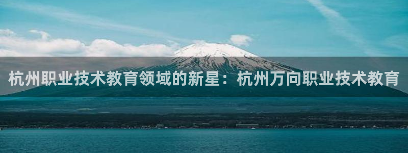 j9九游会入口|杭州职业技术教育领域的新星：杭州万向职业技术教育